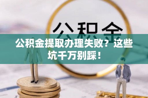 长白公积金提取办理失败？这些坑千万别踩！