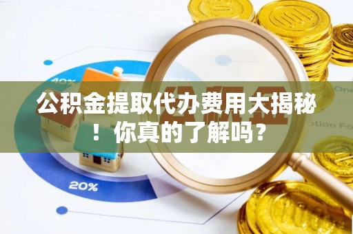 长白公积金提取代办费用大揭秘！你真的了解吗？