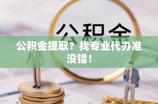 长白公积金提取？找专业代办准没错！