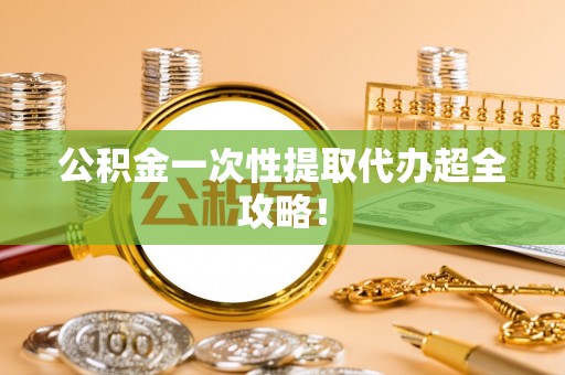 长白公积金一次性提取代办超全攻略！