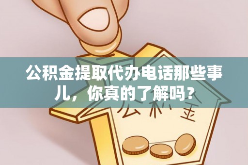 长白公积金提取代办电话那些事儿，你真的了解吗？