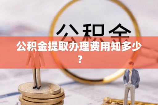 长白公积金提取办理费用知多少？