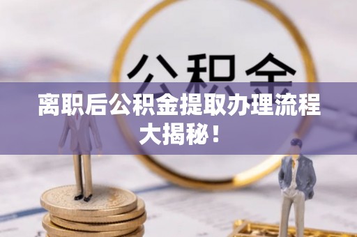 长白离职后公积金提取办理流程大揭秘！