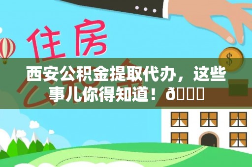长白西安公积金提取代办，这些事儿你得知道！😎