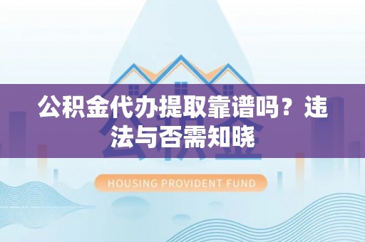 长白公积金代办提取靠谱吗？违法与否需知晓