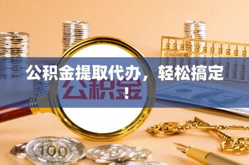长白公积金提取代办，轻松搞定！