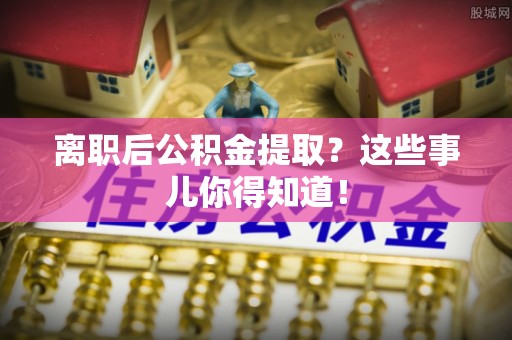 长白离职后公积金提取？这些事儿你得知道！