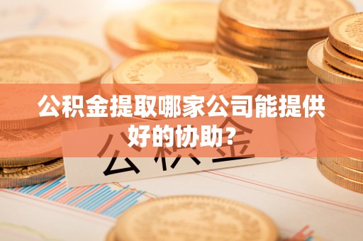 长白公积金提取哪家公司能提供好的协助？