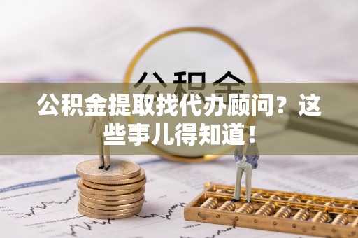 长白公积金提取找代办顾问？这些事儿得知道！