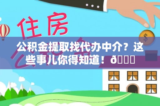 长白公积金提取找代办中介？这些事儿你得知道！😎