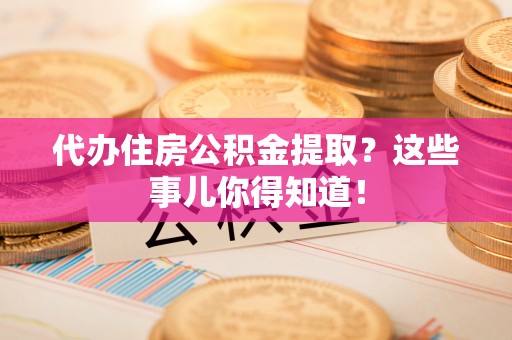 长白代办住房公积金提取？这些事儿你得知道！