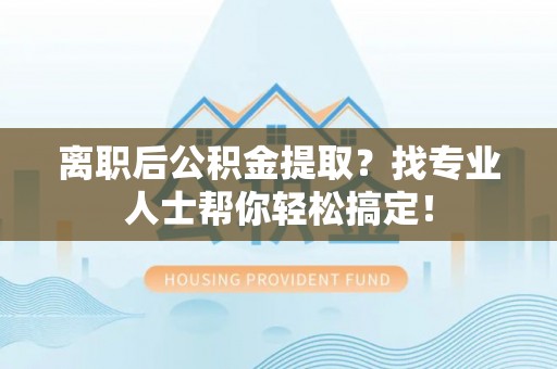 长白离职后公积金提取？找专业人士帮你轻松搞定！