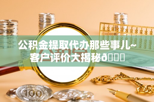 长白公积金提取代办那些事儿~客户评价大揭秘😎