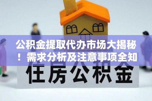长白公积金提取代办市场大揭秘！需求分析及注意事项全知道