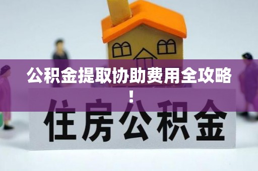 长白公积金提取协助费用全攻略！