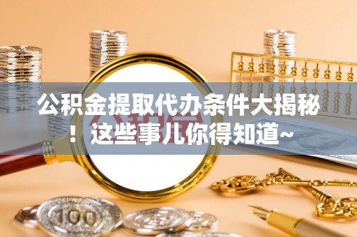 长白公积金提取代办条件大揭秘！这些事儿你得知道~