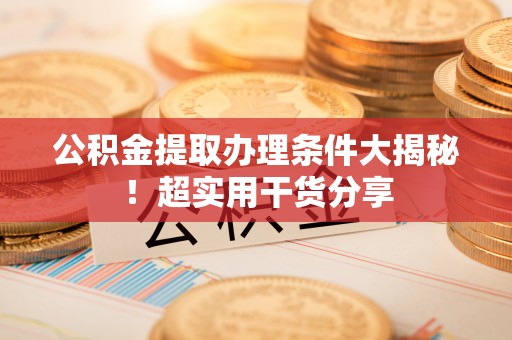 长白公积金提取办理条件大揭秘！超实用干货分享