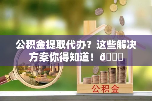 长白公积金提取代办？这些解决方案你得知道！😎