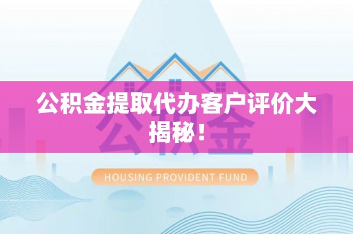 长白公积金提取代办客户评价大揭秘！