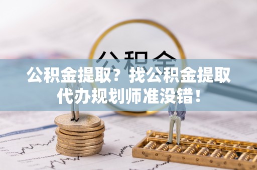 长白公积金提取？找公积金提取代办规划师准没错！