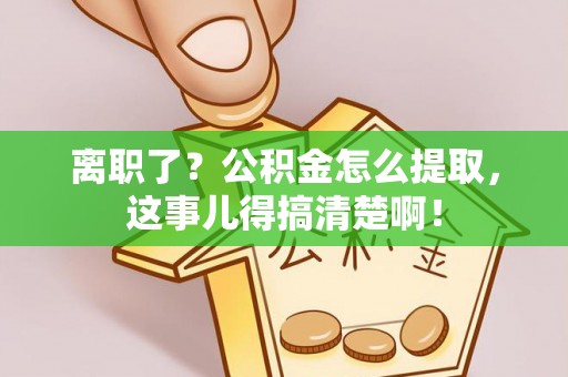 长白离职了？公积金怎么提取，这事儿得搞清楚啊！