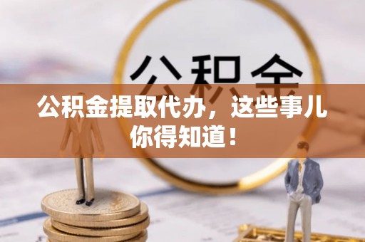 长白公积金提取代办，这些事儿你得知道！