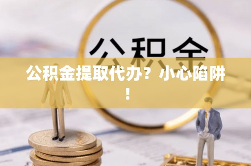 长白公积金提取代办？小心陷阱！
