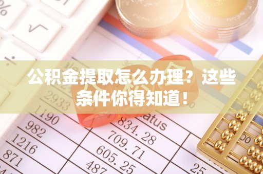 长白公积金提取怎么办理？这些条件你得知道！