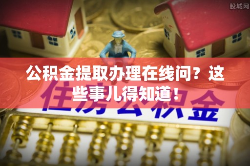 长白公积金提取办理在线问？这些事儿得知道！