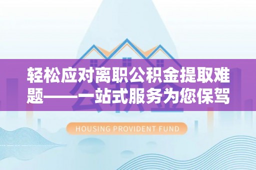 长白轻松应对离职公积金提取难题——一站式服务为您保驾护航