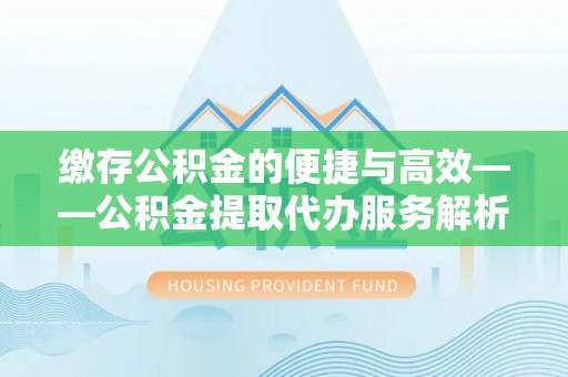 长白缴存公积金的便捷与高效——公积金提取代办服务解析