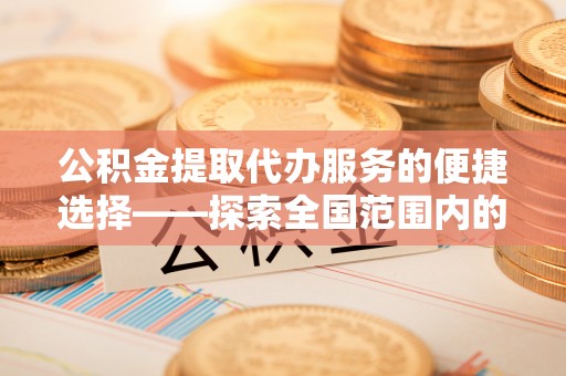 长白公积金提取代办服务的便捷选择——探索全国范围内的优质服务提供商