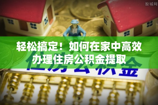 长白轻松搞定！如何在家中高效办理住房公积金提取