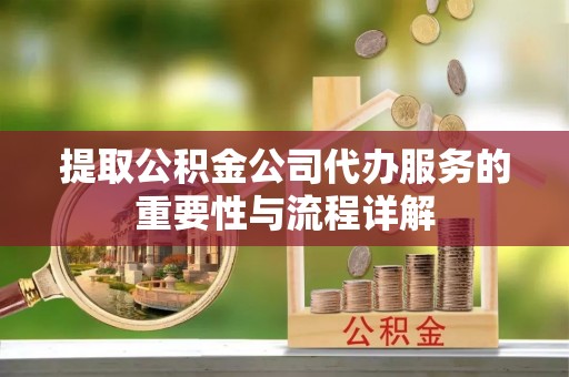 长白提取公积金公司代办服务的重要性与流程详解