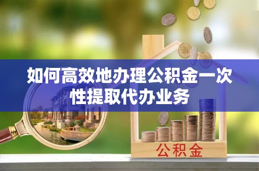 长白如何高效地办理公积金一次性提取代办业务