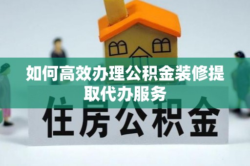 长白如何高效办理公积金装修提取代办服务