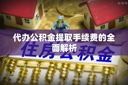 长白代办公积金提取手续费的全面解析