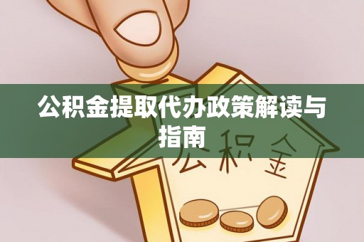 长白公积金提取代办政策解读与指南