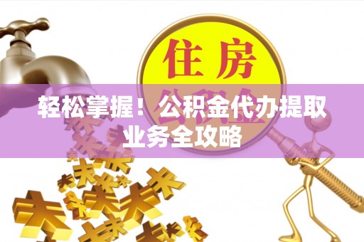 长白轻松掌握！公积金代办提取业务全攻略