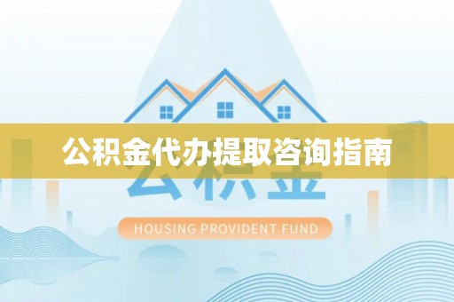 长白公积金代办提取咨询指南