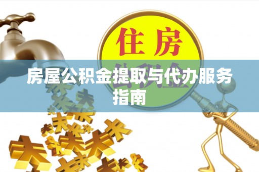 长白房屋公积金提取与代办服务指南