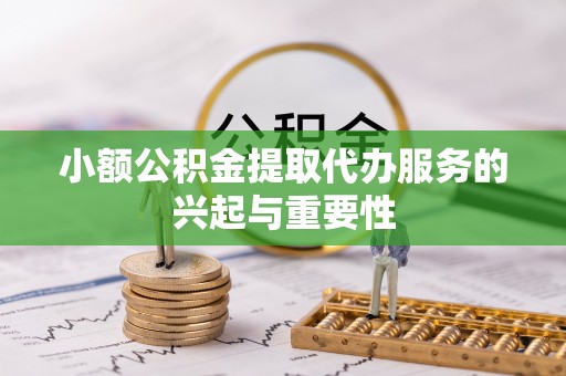 长白小额公积金提取代办服务的兴起与重要性