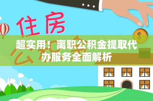 长白超实用！离职公积金提取代办服务全面解析
