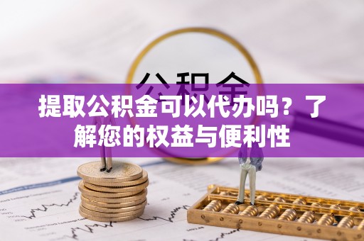 长白提取公积金可以代办吗？了解您的权益与便利性