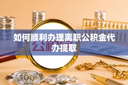 长白如何顺利办理离职公积金代办提取