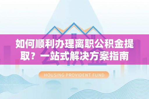 长白如何顺利办理离职公积金提取？一站式解决方案指南
