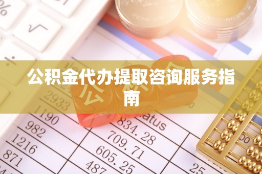 长白公积金代办提取咨询服务指南