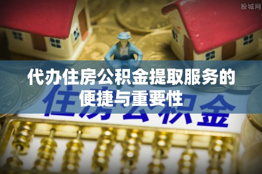 长白代办住房公积金提取服务的便捷与重要性