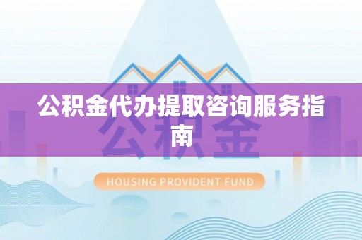 长白公积金代办提取咨询服务指南