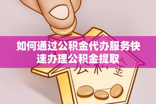 长白如何通过公积金代办服务快速办理公积金提取